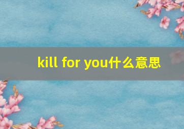 kill for you什么意思